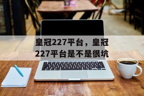 皇冠227平台，皇冠227平台是不是很坑