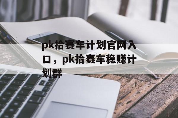 pk拾赛车计划官网入口，pk拾赛车稳赚计划群