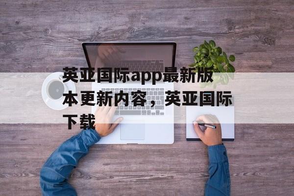 英亚国际app最新版本更新内容，英亚国际下载