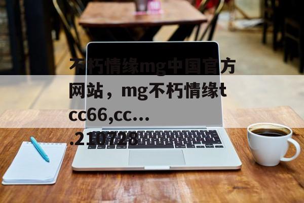 不朽情缘mg中国官方网站，mg不朽情缘tcc66,cc....210728