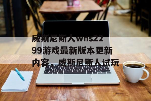 威斯尼斯人wns2299游戏最新版本更新内容，威斯尼斯人试玩