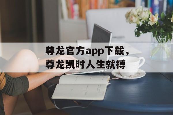 尊龙官方app下载，尊龙凯时人生就搏